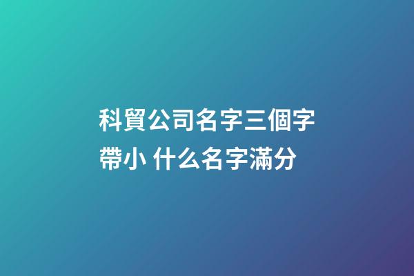 科貿公司名字三個字帶小 什么名字滿分-第1張-公司起名-玄機派